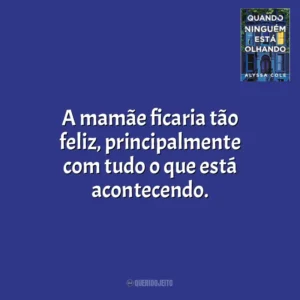 A mamãe ﬁcaria tão feliz, principalmente com tudo o que está acontecendo. Quando Ninguém Está Olhando (Livro)