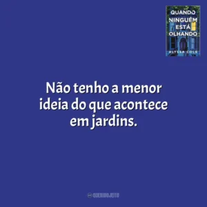 Não tenho a menor ideia do que acontece em jardins. Quando Ninguém Está Olhando (Livro)