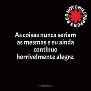 As coisas nunca seriam as mesmas e eu ainda continuo horrivelmente alegre. Red Hot Chili Peppers