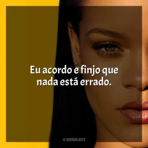 Eu acordo e finjo que nada está errado. Rihanna