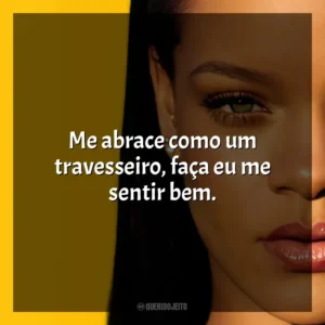 Me abrace como um travesseiro, faça eu me sentir bem. Rihanna