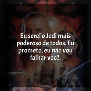 Eu serei o Jedi mais poderoso de todos. Eu prometo, eu não vou falhar você. Star Wars, Episódio I: A Ameaça Fantasma (Filme)