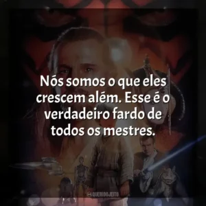 Nós somos o que eles crescem além. Esse é o verdadeiro fardo de todos os mestres. Star Wars, Episódio I: A Ameaça Fantasma (Filme)