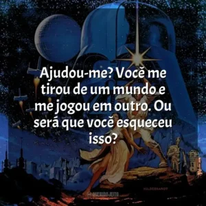 Ajudou-me? Você me tirou de um mundo e me jogou em outro. Ou será que você esqueceu isso? Star Wars: Episódio IV – Uma Nova Esperança (Filme)
