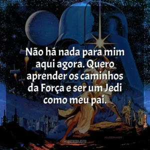 Não há nada para mim aqui agora. Quero aprender os caminhos da Força e ser um Jedi como meu pai. Star Wars: Episódio IV – Uma Nova Esperança (Filme)