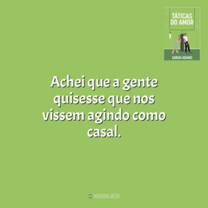 Achei que a gente quisesse que nos vissem agindo como casal. Táticas do Amor (Livro)