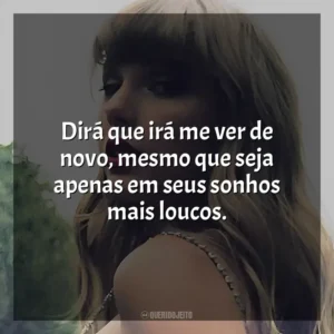 Dirá que irá me ver de novo, mesmo que seja apenas em seus sonhos mais loucos. Taylor Swift