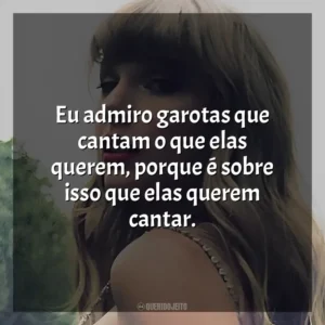 Eu admiro garotas que cantam o que elas querem, porque é sobre isso que elas querem cantar. Taylor Swift