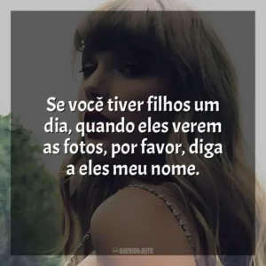 Se você tiver filhos um dia, quando eles verem as fotos, por favor, diga a eles meu nome. Taylor Swift
