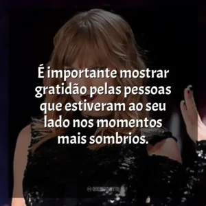 É importante mostrar gratidão pelas pessoas que estiveram ao seu lado nos momentos mais sombrios. Taylor Swift: Reputation Stadium Tour (Filme)