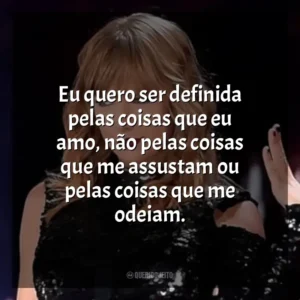 Eu quero ser definida pelas coisas que eu amo, não pelas coisas que me assustam ou pelas coisas que me odeiam. Taylor Swift: Reputation Stadium Tour (Filme)