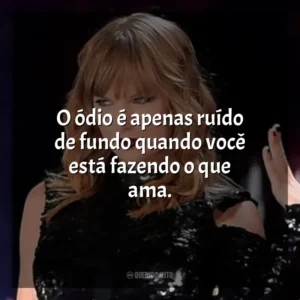 O ódio é apenas ruído de fundo quando você está fazendo o que ama. Taylor Swift: Reputation Stadium Tour (Filme)