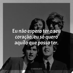 Eu não espero ter o seu coração, eu só quero aquilo que posso ter. The Beatles
