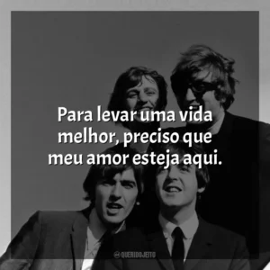 Para levar uma vida melhor, preciso que meu amor esteja aqui. The Beatles