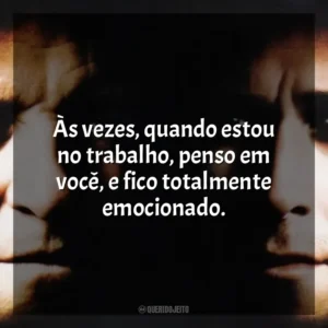 Às vezes, quando estou no trabalho, penso em você, e fico totalmente emocionado. Um Crime de Mestre (Filme)