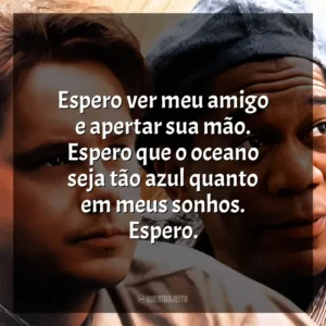 Espero ver meu amigo e apertar sua mão. Espero que o oceano seja tão azul quanto em meus sonhos. Espero. Um Sonho de Liberdade (Filme)