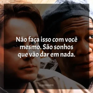 Não faça isso com você mesmo. São sonhos que vão dar em nada. Um Sonho de Liberdade (Filme)