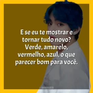 E se eu te mostrar e tornar tudo novo? Verde, amarelo, vermelho, azul, o que parecer bom para você. V (BTS)
