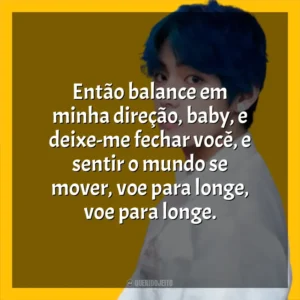 Então balance em minha direção, baby, e deixe-me fechar você, e sentir o mundo se mover, voe para longe, voe para longe. V (BTS)