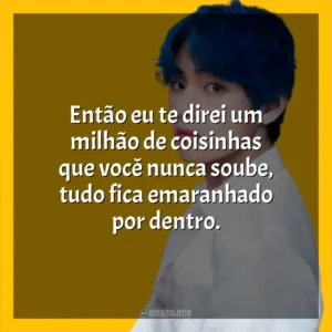 Então eu te direi um milhão de coisinhas que você nunca soube, tudo fica emaranhado por dentro. V (BTS)