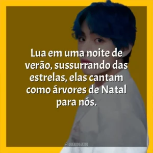 Lua em uma noite de verão, sussurrando das estrelas, elas cantam como árvores de Natal para nós. V (BTS)