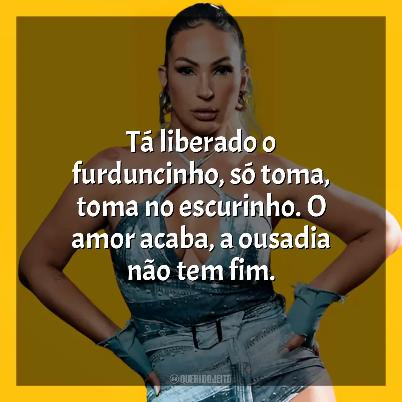 Mensagens Valesca Popozuda frases: Tá liberado o furduncinho, só toma, toma no escurinho. O amor acaba, a ousadia não tem fim.