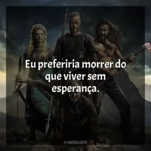 Eu preferiria morrer do que viver sem esperança. Vikings (Série)