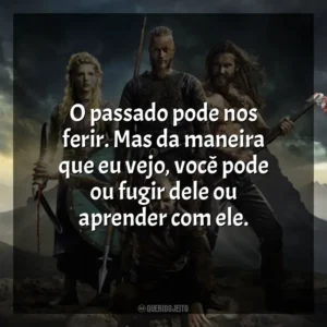 O passado pode nos ferir. Mas da maneira que eu vejo, você pode ou fugir dele ou aprender com ele. Vikings (Série)
