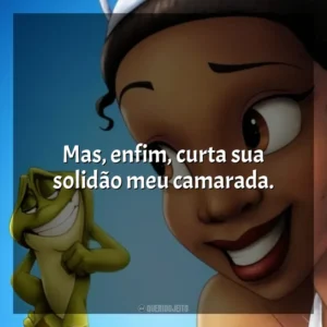 Mas, enfim, curta sua solidão meu camarada. A Princesa e o Sapo (Filme)