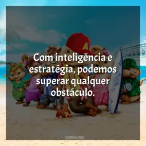 Com inteligência e estratégia, podemos superar qualquer obstáculo. Alvin e os Esquilos 3 (Filme)