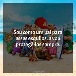 Sou como um pai para esses esquilos, e vou protegê-los sempre. Alvin e os Esquilos 3 (Filme)