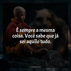 É sempre a mesma coisa. Você sabe que já sei aquilo tudo. Avatar: O Último Mestre do Ar (Série)