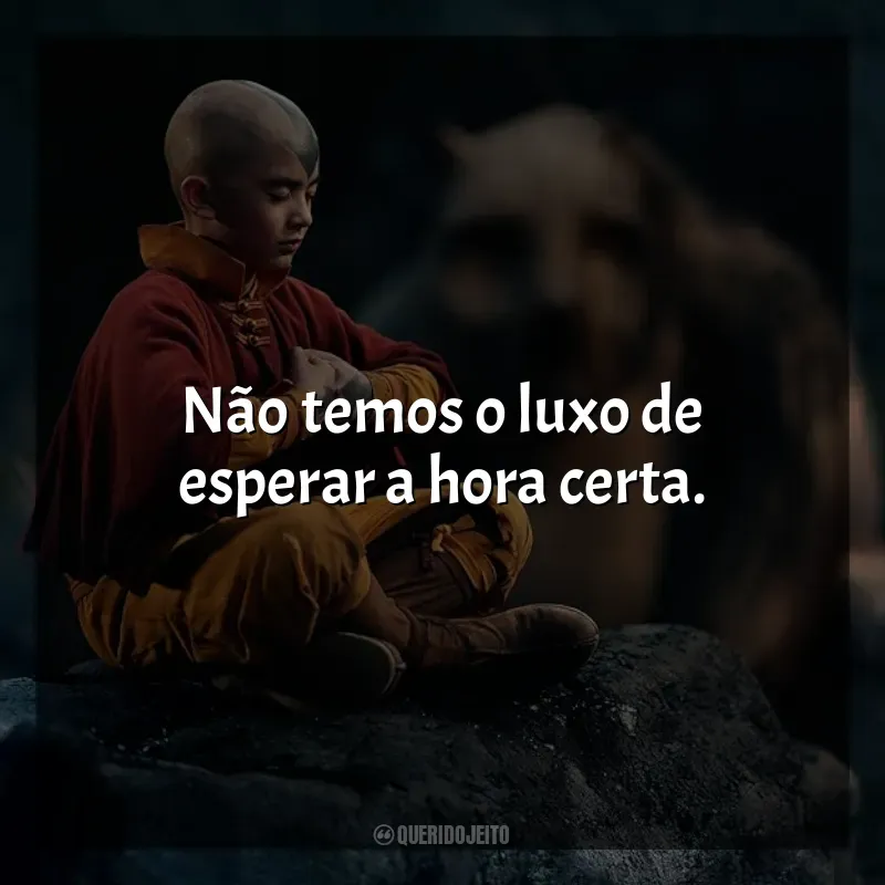 Série Avatar: O Último Mestre do Ar frases: Não temos o luxo de esperar a hora certa.