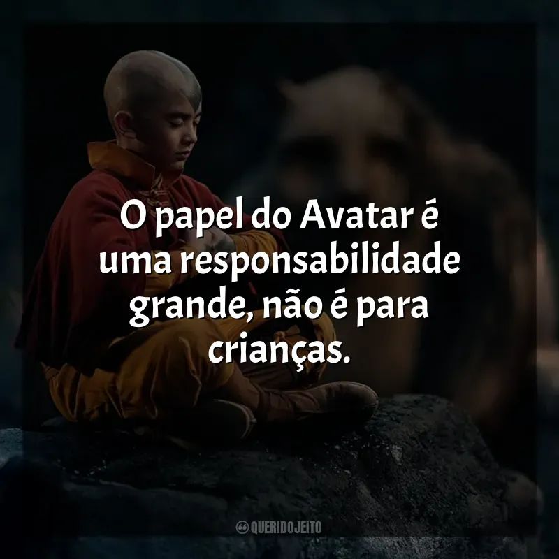 Frases da série Avatar: O Último Mestre do Ar: O papel do Avatar é uma responsabilidade grande, não é para crianças.