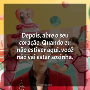 Depois, abre o seu coração. Quando eu não estiver aqui, você não vai estar sozinha. Batalha das Solteiras (Série)