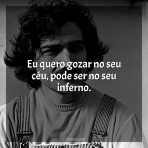 Eu quero gozar no seu céu, pode ser no seu inferno. Belchior