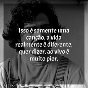 Isso é somente uma canção, a vida realmente é diferente, quer dizer, ao vivo é muito pior. Belchior