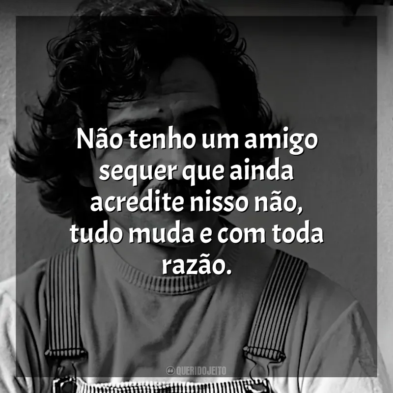 Belchior Frases: Não tenho um amigo sequer que ainda acredite nisso não, tudo muda e com toda razão.