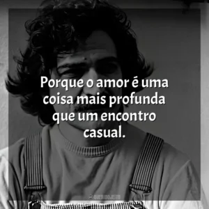 Porque o amor é uma coisa mais profunda que um encontro casual. Belchior
