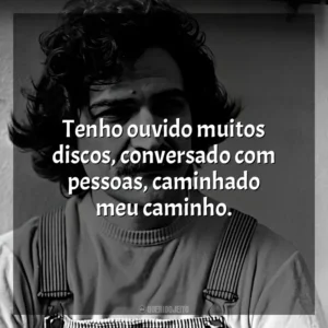 Tenho ouvido muitos discos, conversado com pessoas, caminhado meu caminho. Belchior