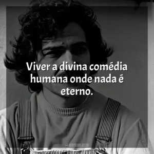 Viver a divina comédia humana onde nada é eterno. Belchior
