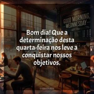 Bom dia! Que a determinação desta quarta-feira nos leve a conquistar nossos objetivos. Bom dia, Quarta-feira!