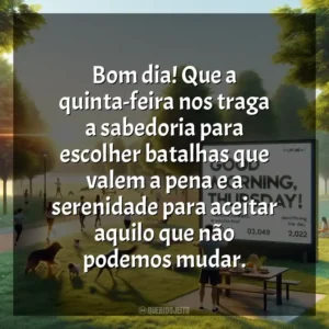 Bom dia! Que a quinta-feira nos traga a sabedoria para escolher batalhas que valem a pena e a serenidade para aceitar aquilo que não podemos mudar. Bom dia, Quinta-feira!