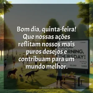 Bom dia, quinta-feira! Que nossas ações reflitam nossos mais puros desejos e contribuam para um mundo melhor. Bom dia, Quinta-feira!