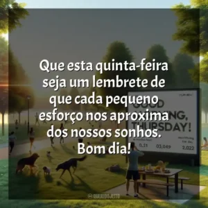 Que esta quinta-feira seja um lembrete de que cada pequeno esforço nos aproxima dos nossos sonhos. Bom dia! Bom dia, Quinta-feira!