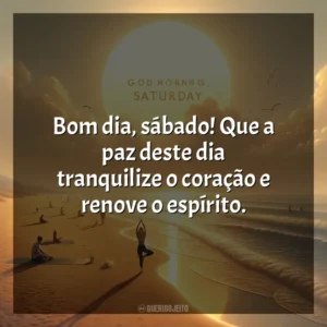 Bom dia, sábado! Que a paz deste dia tranquilize o coração e renove o espírito. Bom dia, Sábado!