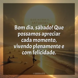 Bom dia, sábado! Que possamos apreciar cada momento, vivendo plenamente e com felicidade. Bom dia, Sábado!
