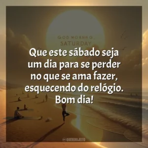 Que este sábado seja um dia para se perder no que se ama fazer, esquecendo do relógio. Bom dia! Bom dia, Sábado!