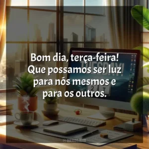 Bom dia, terça-feira! Que possamos ser luz para nós mesmos e para os outros. Bom dia, Terça-feira!