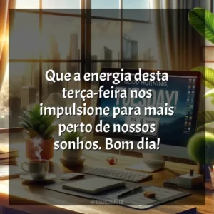 Que a energia desta terça-feira nos impulsione para mais perto de nossos sonhos. Bom dia! Bom dia, Terça-feira!